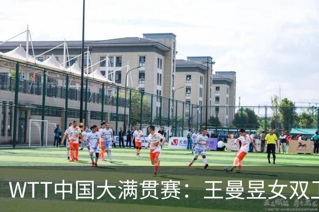 WTT中国大满贯赛：王曼昱女双卫冕女单争冠